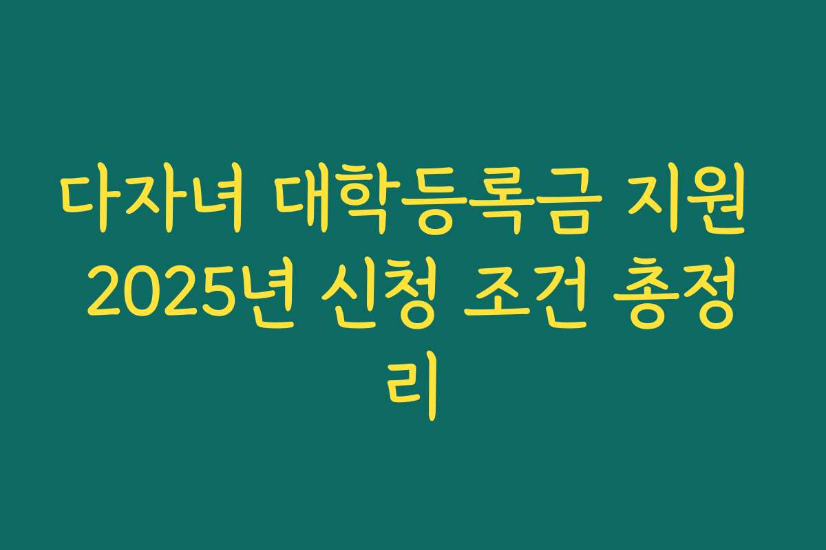 다자녀 대학등록금 지원 2025년 신청 조건 총정리 다자녀 대학등록금 지원 2025년 신청 조건 총정리