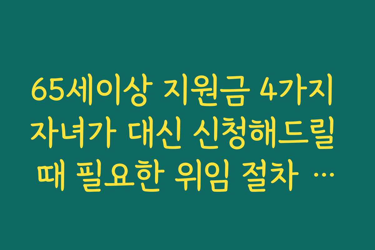 65세이상 지원금 4가지 자녀가 대신 신청해드릴 때 필요한 위임 절차 정리