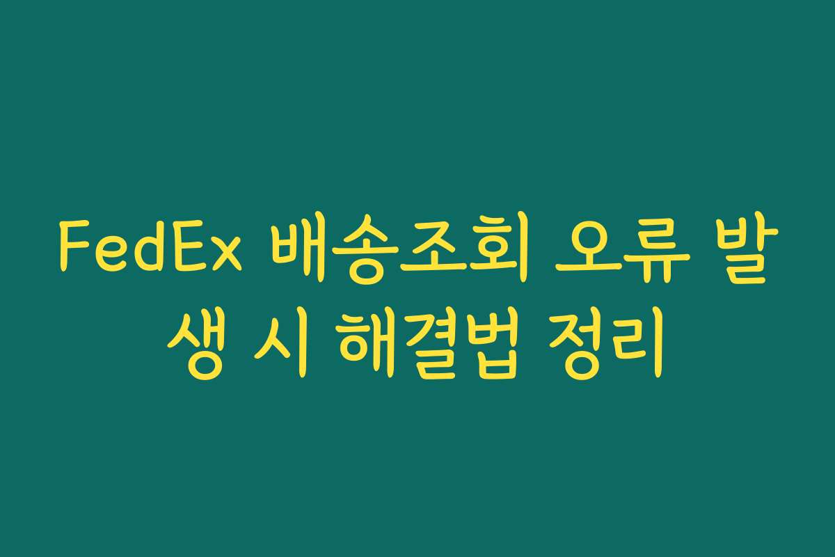 FedEx 배송조회 오류 발생 시 해결법 정리