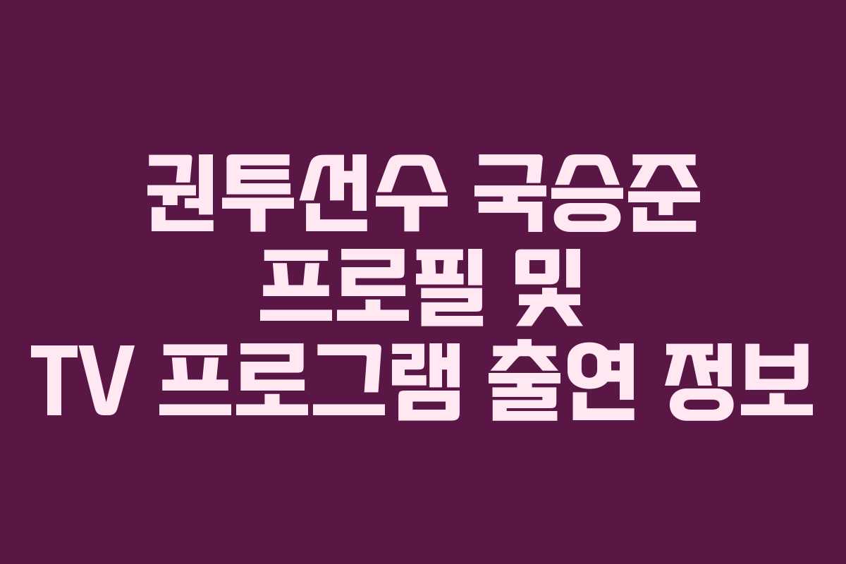 권투선수 국승준 프로필 및 TV 프로그램 출연 정보