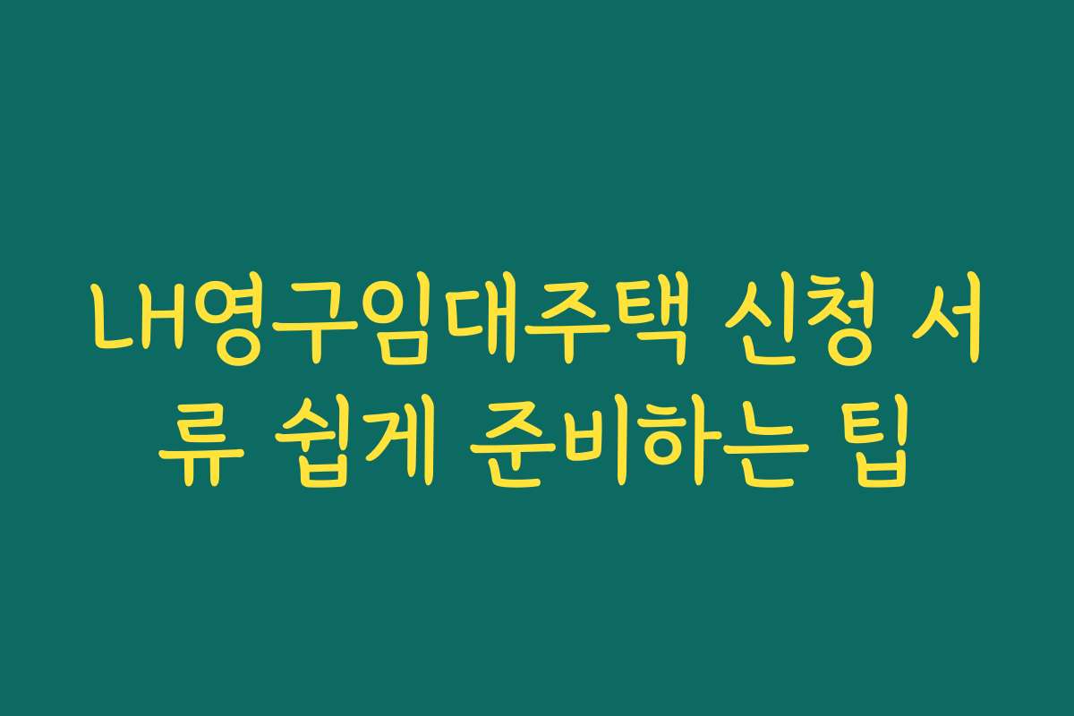LH영구임대주택 신청 서류 쉽게 준비하는 팁