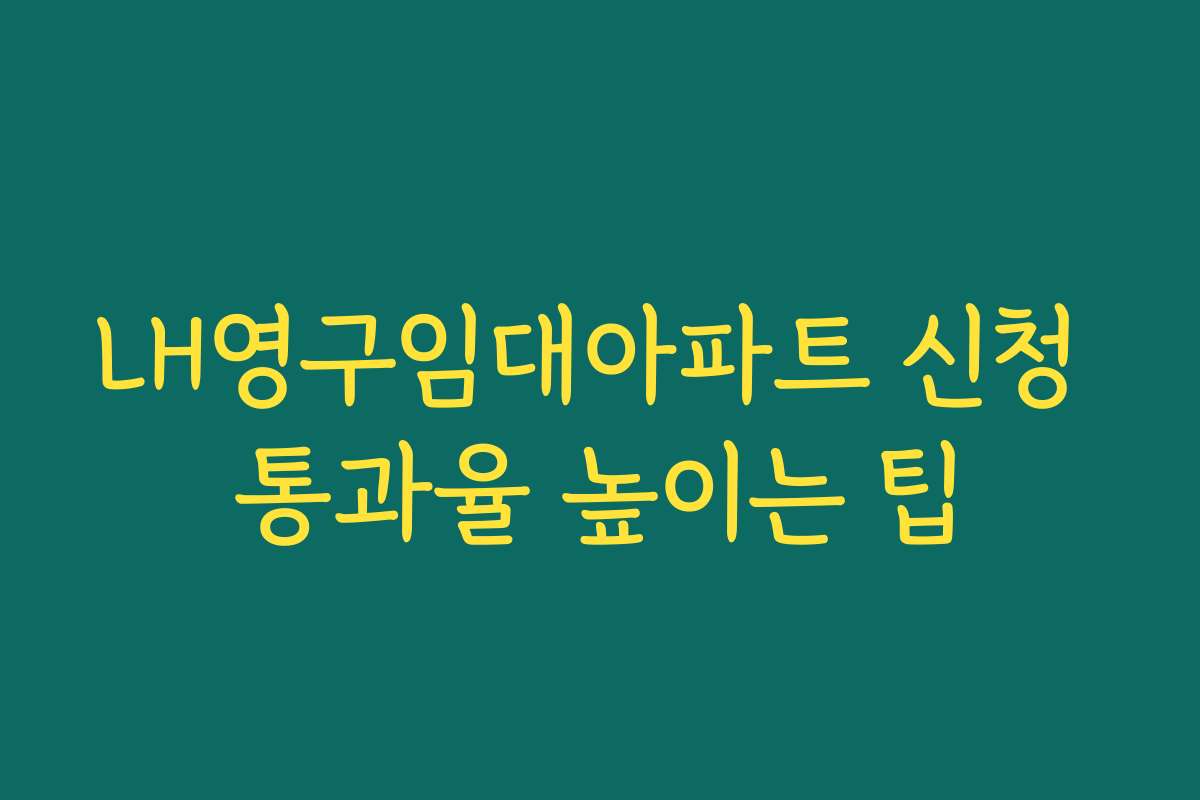 LH영구임대아파트 신청 통과율 높이는 팁 LH영구임대아파트 신청 통과율 높이는 팁