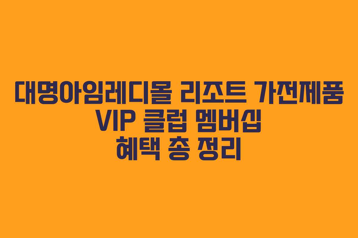 대명아임레디몰 리조트 가전제품 VIP 클럽 멤버십 혜택 총 정리