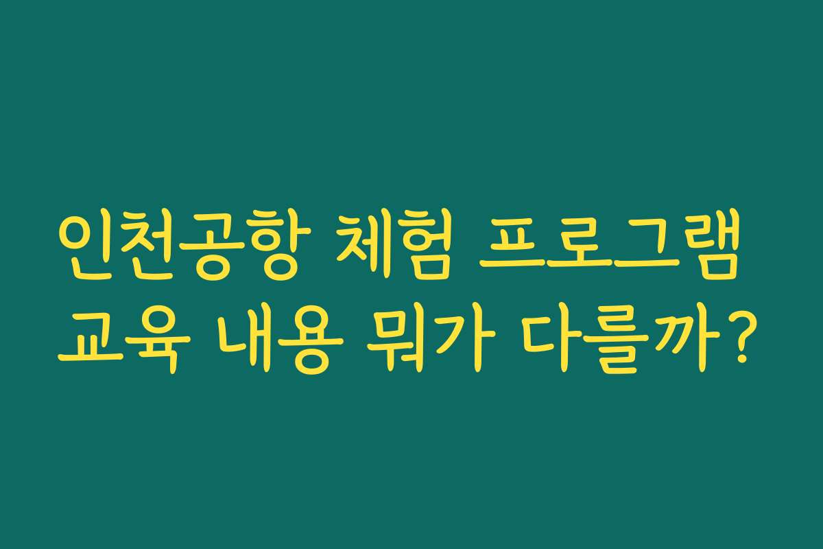 인천공항 체험 프로그램 교육 내용 뭐가 다를까?