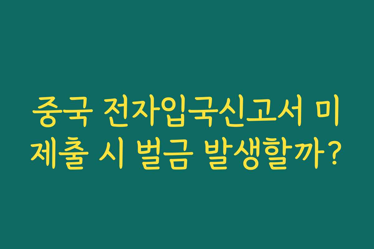중국 전자입국신고서 미제출 시 벌금 발생할까?