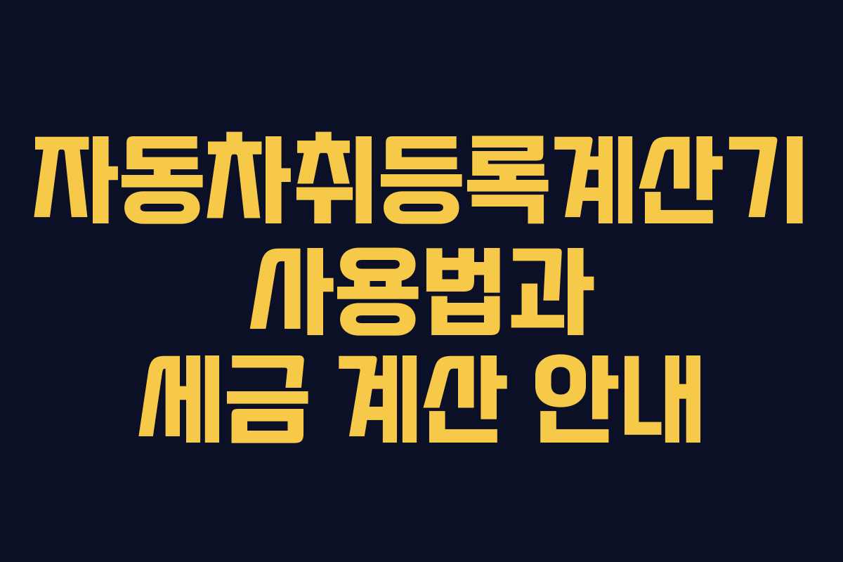 자동차취등록계산기 사용법과 세금 계산 안내