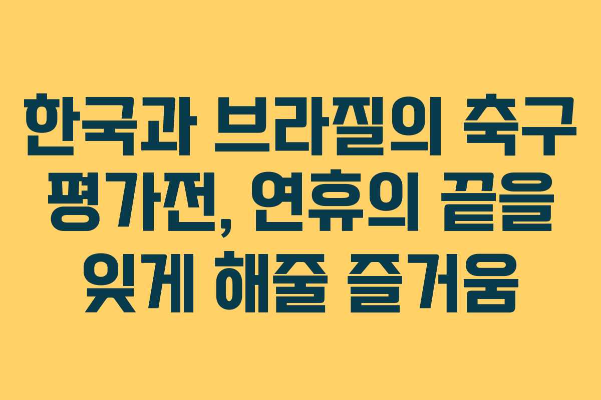 한국과 브라질의 축구 평가전, 연휴의 끝을 잊게 해줄 즐거움