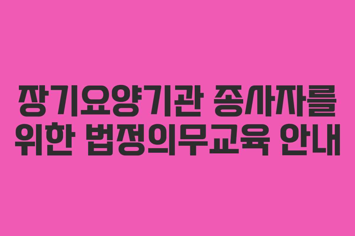 장기요양기관 종사자를 위한 법정의무교육 안내