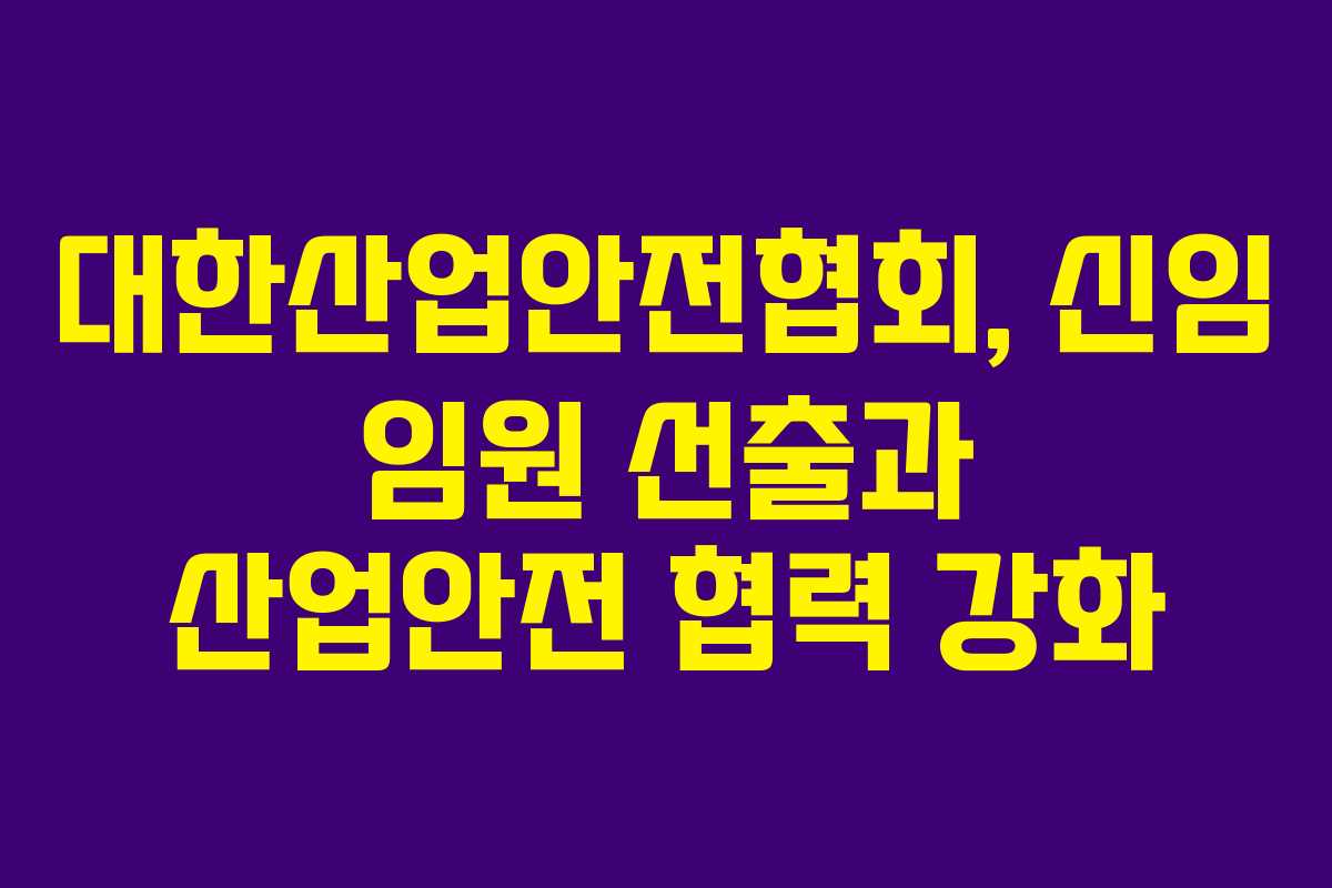 대한산업안전협회, 신임 임원 선출과 산업안전 협력 강화 대한산업안전협회, 신임 임원 선출과 산업안전 협력 강화