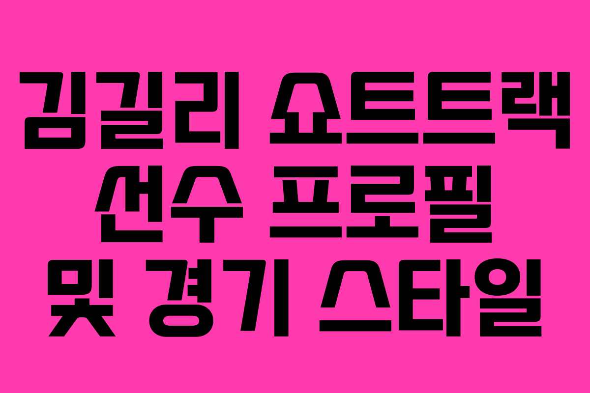 김길리 쇼트트랙 선수 프로필 및 경기 스타일