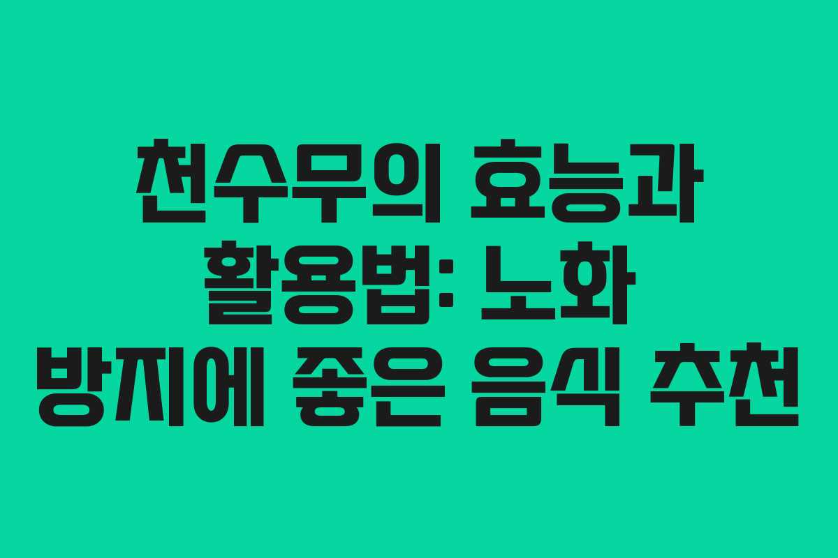 천수무의 효능과 활용법: 노화 방지에 좋은 음식 추천