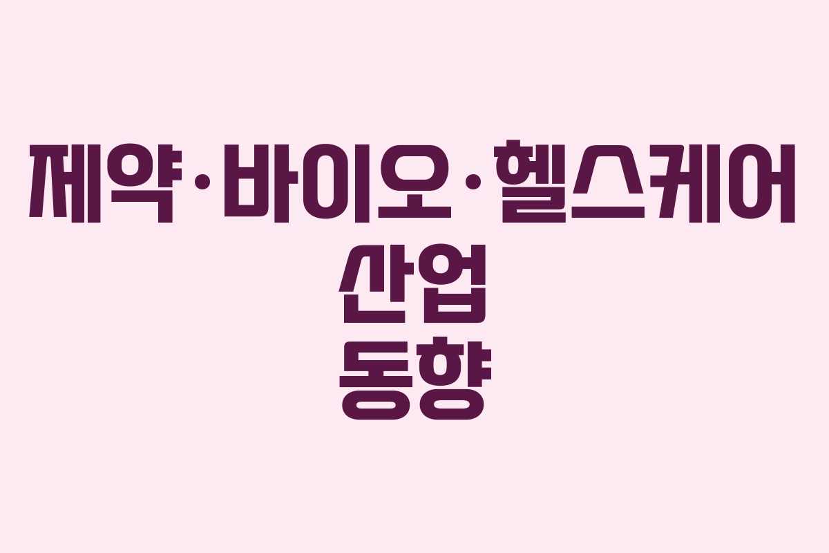 제약·바이오·헬스케어 산업 동향