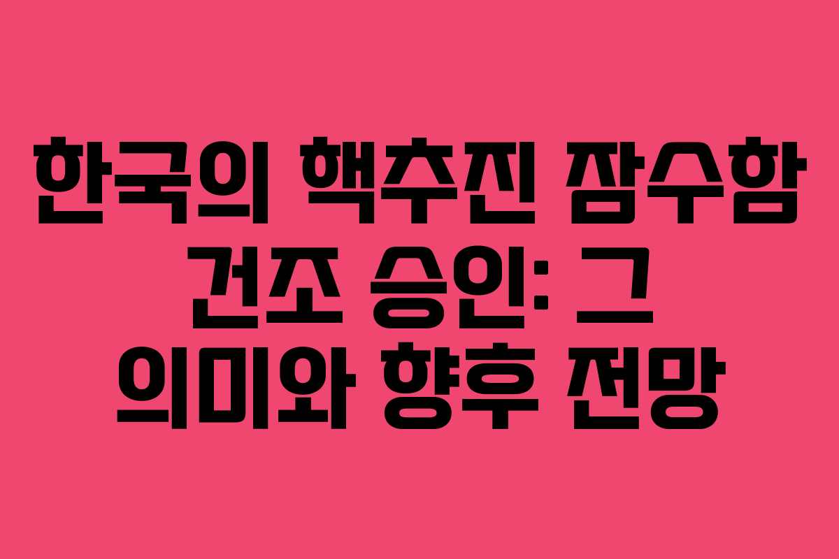 한국의 핵추진 잠수함 건조 승인: 그 의미와 향후 전망