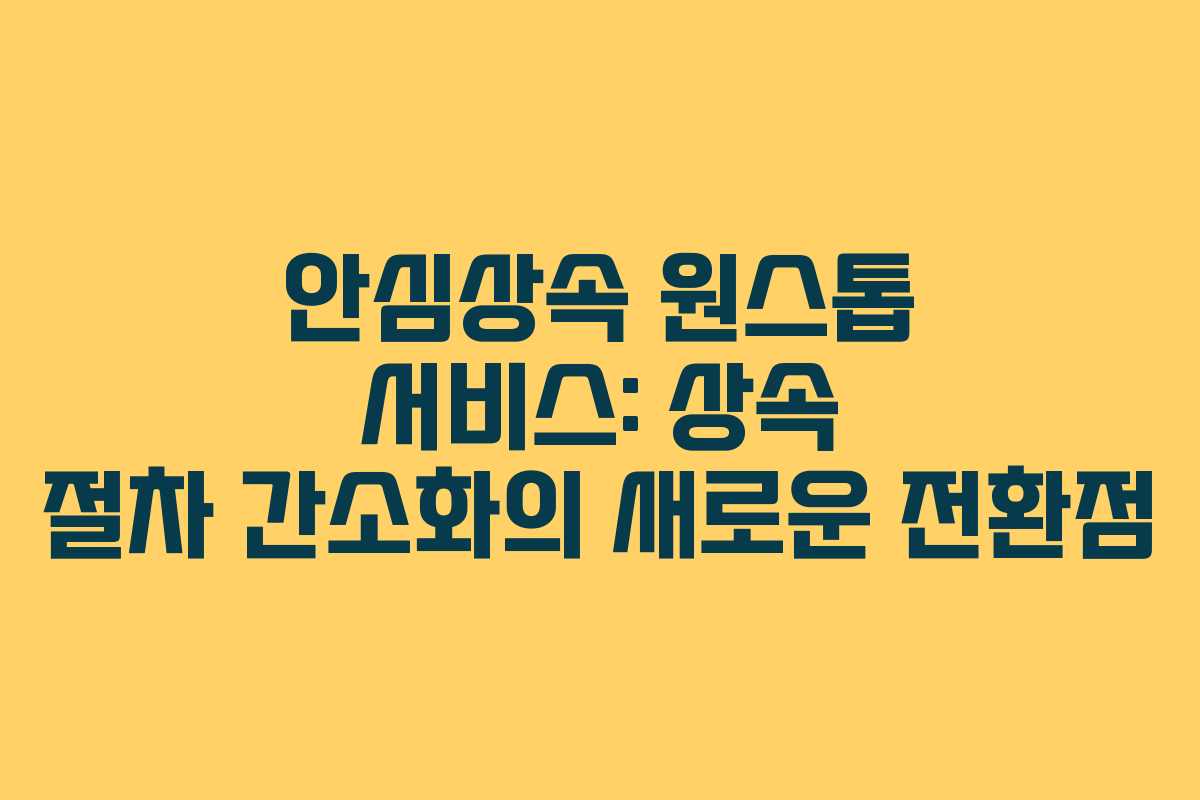 안심상속 원스톱 서비스: 상속 절차 간소화의 새로운 전환점