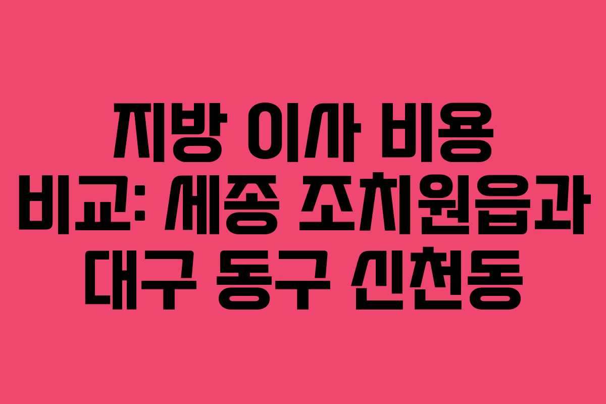 지방 이사 비용 비교: 세종 조치원읍과 대구 동구 신천동
