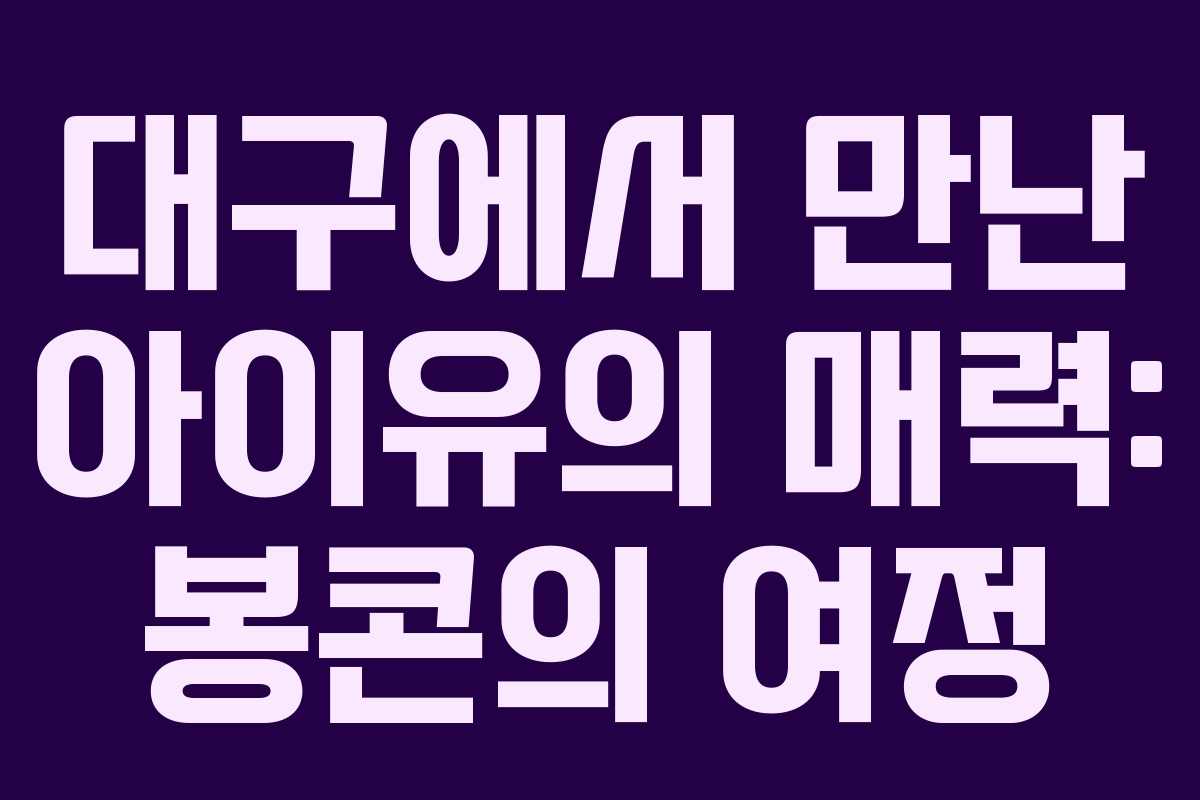 대구에서 만난 아이유의 매력: 봉콘의 여정