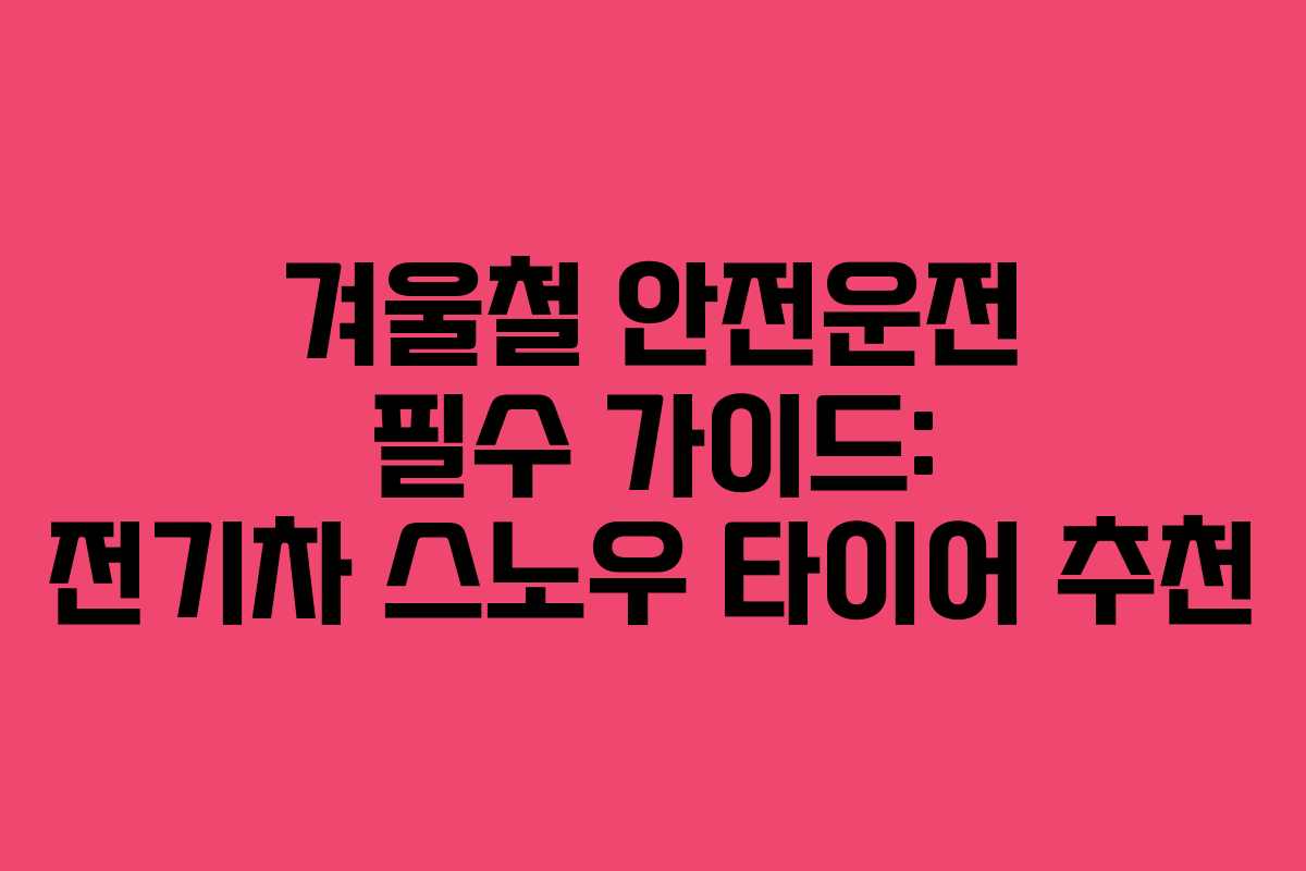 겨울철 안전운전 필수 가이드: 전기차 스노우 타이어 추천 겨울철 안전운전 필수 가이드: 전기차 스노우 타이어 추천