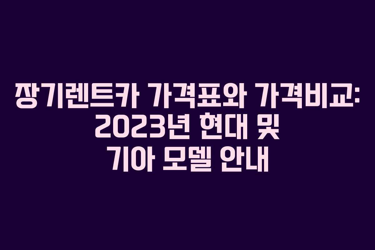 장기렌트카 가격표와 가격비교: 2023년 현대 및 기아 모델 안내
