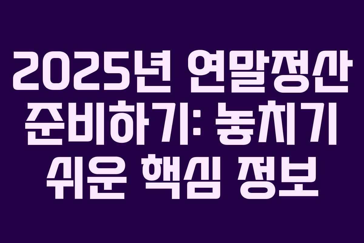 2025년 연말정산 준비하기: 놓치기 쉬운 핵심 정보