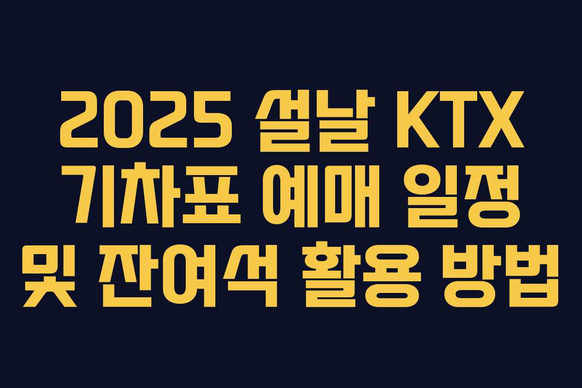 2025 설날 KTX 기차표 예매 일정 및 잔여석 활용 방법