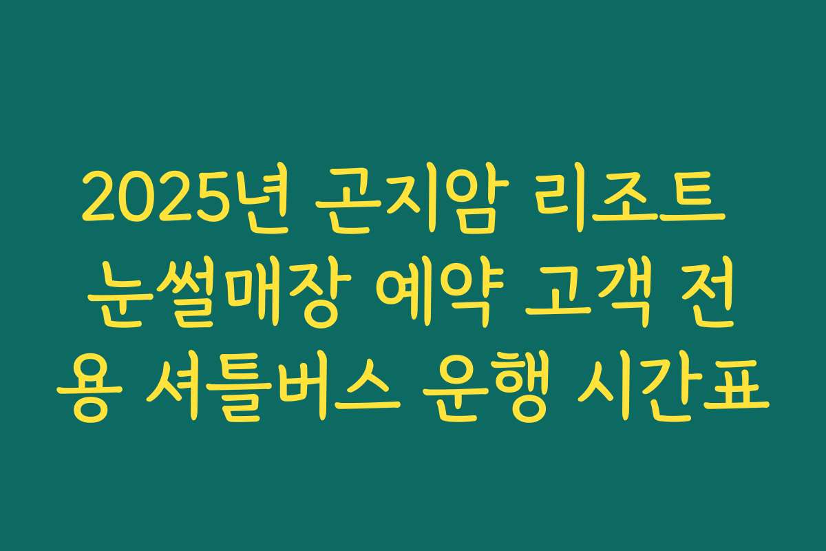 2025년 곤지암 리조트 눈썰매장 예약 고객 전용 셔틀버스 운행 시간표