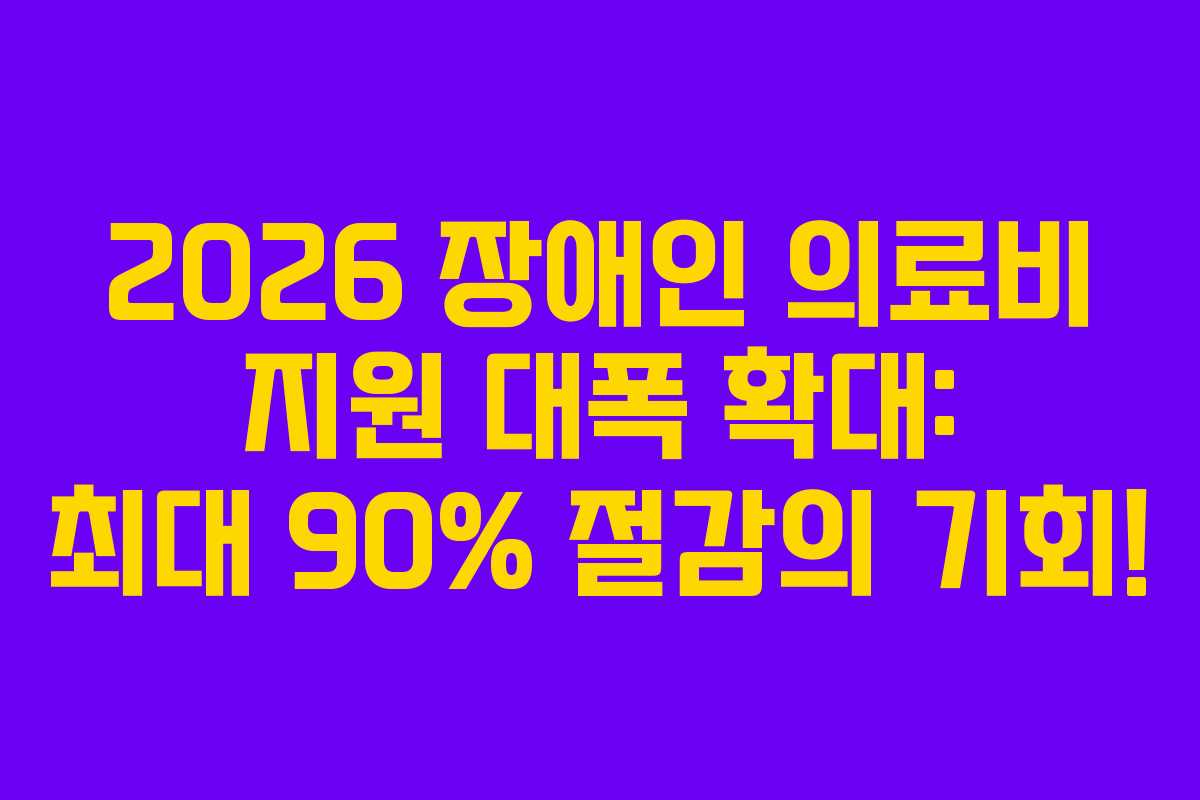 2026 장애인 의료비 지원 대폭 확대: 최대 90% 절감의 기회!