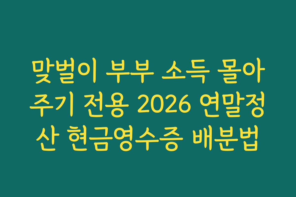 맞벌이 부부 소득 몰아주기 전용 2026 연말정산 현금영수증 배분법 맞벌이 부부 소득 몰아주기 전용 2026 연말정산 현금영수증 배분법