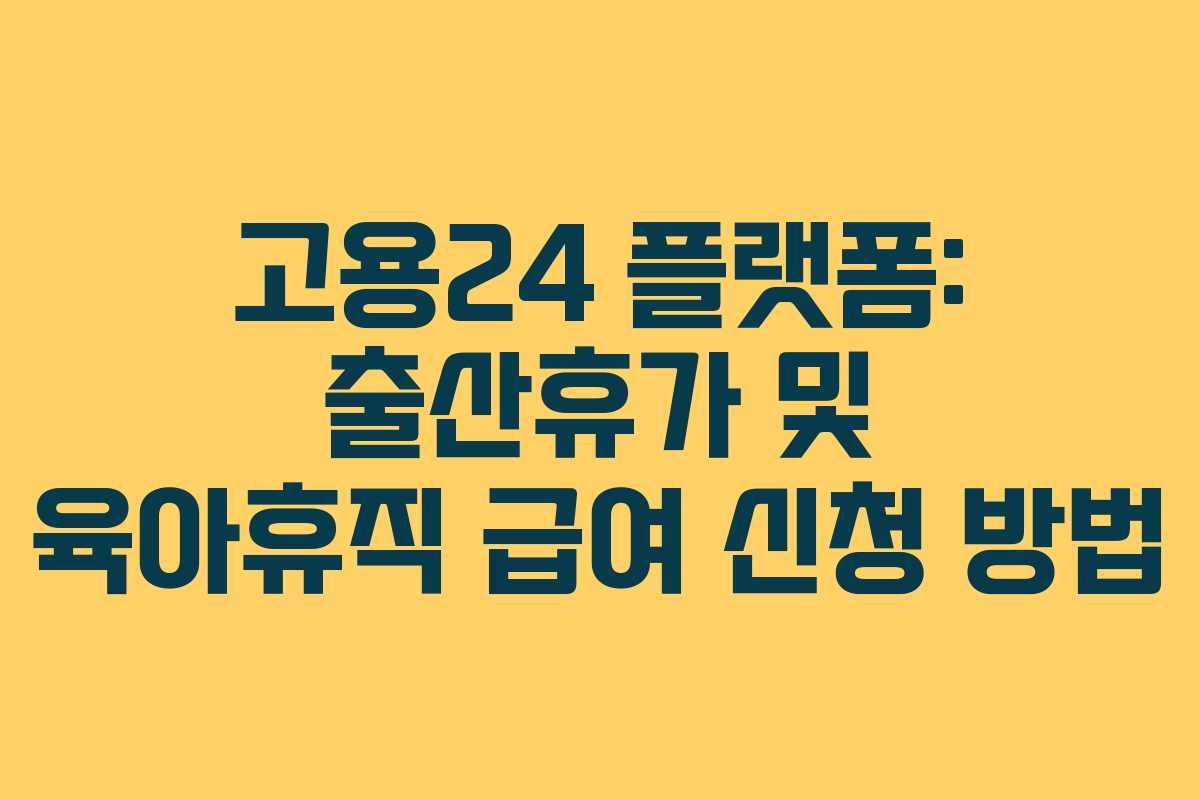 고용24 플랫폼: 출산휴가 및 육아휴직 급여 신청 방법