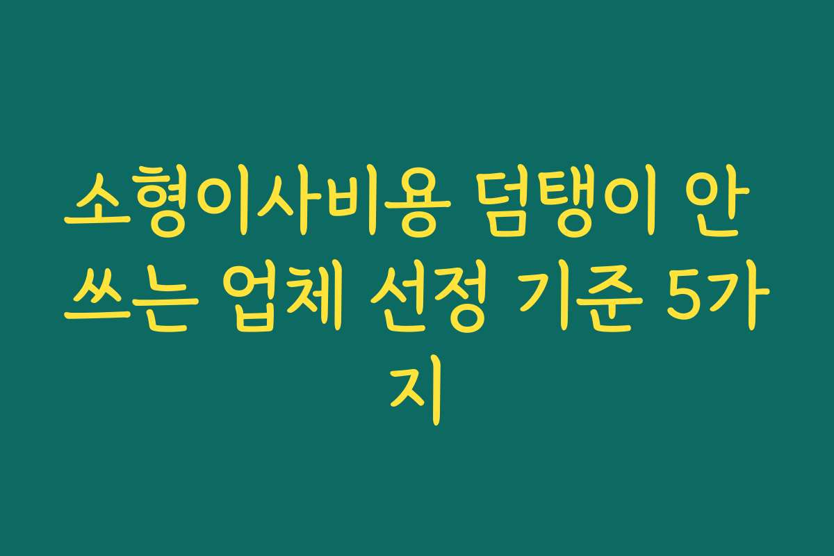 소형이사비용 덤탱이 안 쓰는 업체 선정 기준 5가지