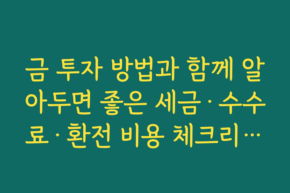 금 투자 방법과 함께 알아두면 좋은 세금·수수료·환전 비용 체크리스트