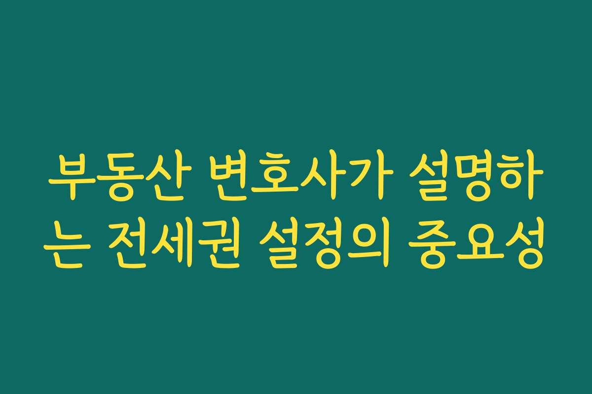 부동산 변호사가 설명하는 전세권 설정의 중요성