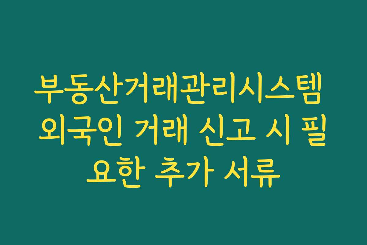 부동산거래관리시스템 외국인 거래 신고 시 필요한 추가 서류