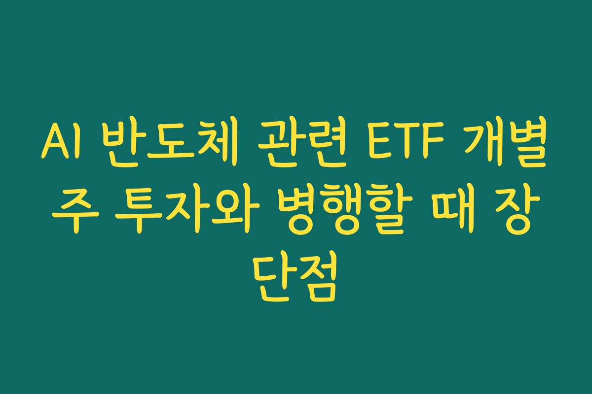 AI 반도체 관련 ETF 개별주 투자와 병행할 때 장단점
