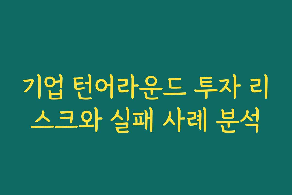 기업 턴어라운드 투자 리스크와 실패 사례 분석