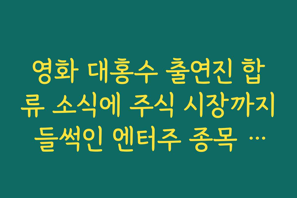 영화 대홍수 출연진 합류 소식에 주식 시장까지 들썩인 엔터주 종목 분석