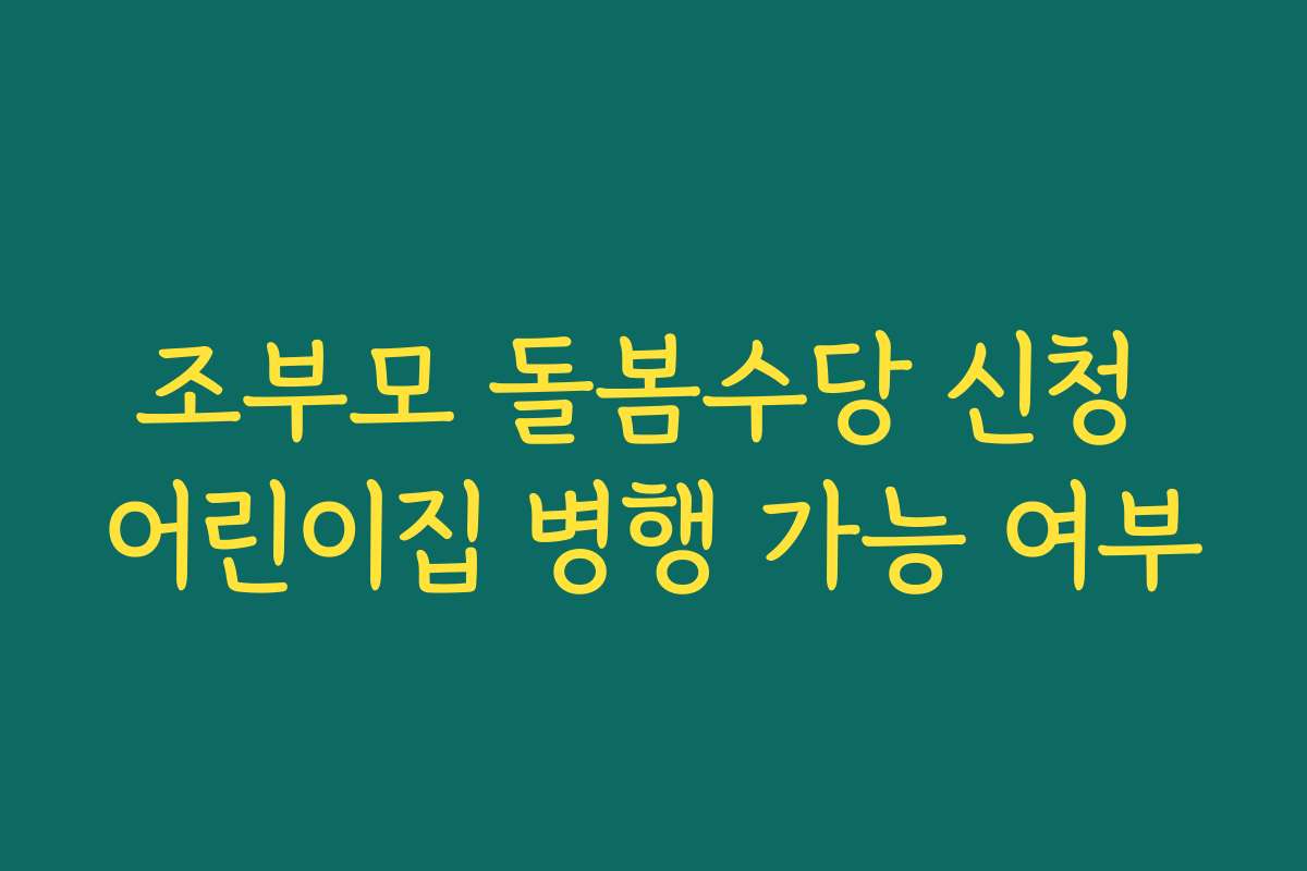 조부모 돌봄수당 신청 어린이집 병행 가능 여부