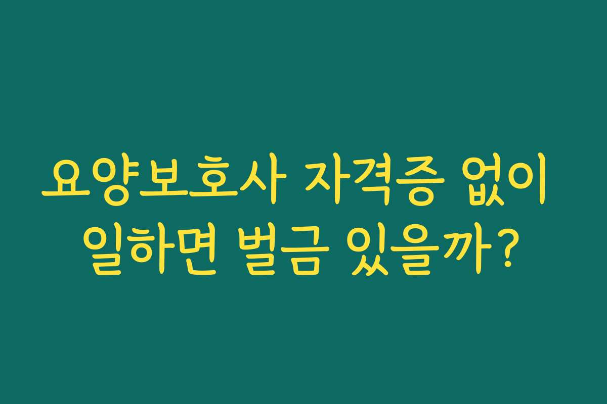 요양보호사 자격증 없이 일하면 벌금 있을까?