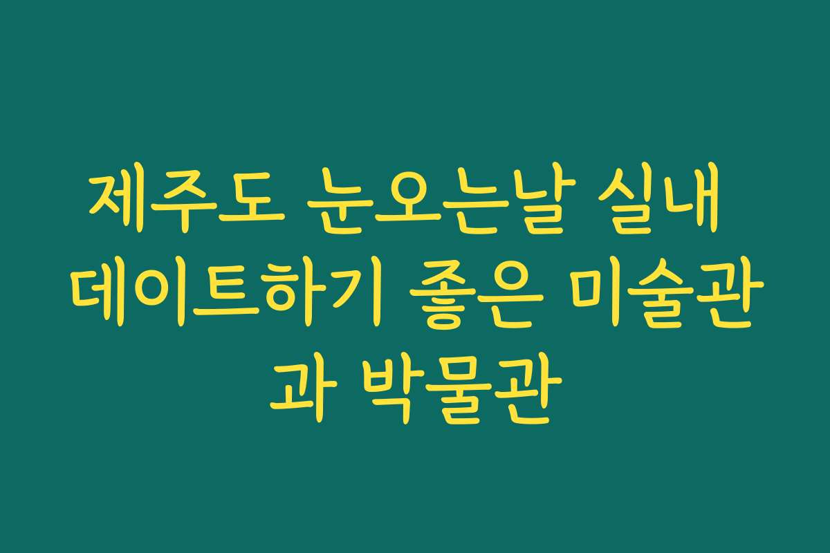 제주도 눈오는날 실내 데이트하기 좋은 미술관과 박물관
