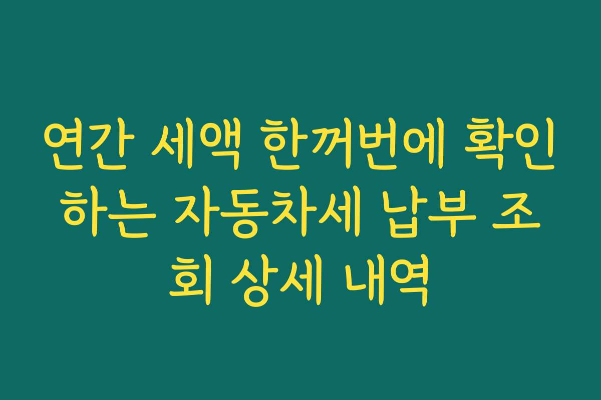 연간 세액 한꺼번에 확인하는 자동차세 납부 조회 상세 내역