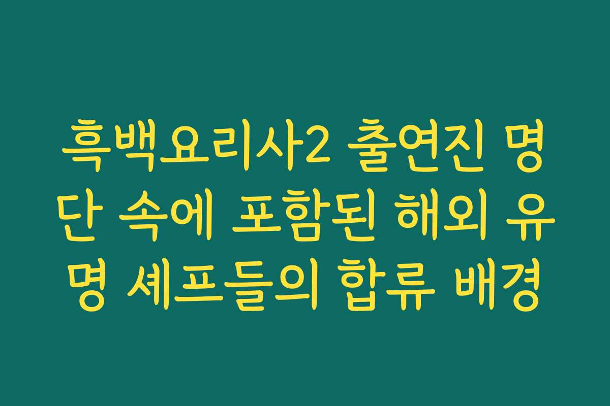 흑백요리사2 출연진 명단 속에 포함된 해외 유명 셰프들의 합류 배경
