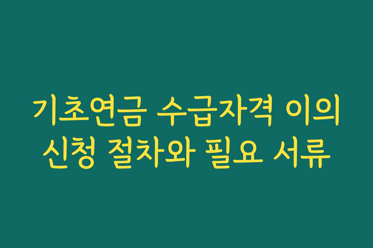 기초연금 수급자격 이의신청 절차와 필요 서류