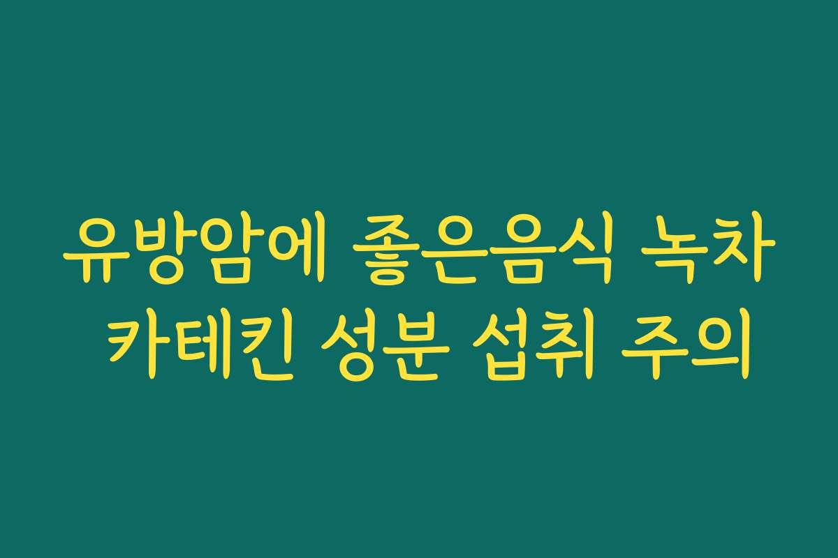 유방암에 좋은음식 녹차 카테킨 성분 섭취 주의