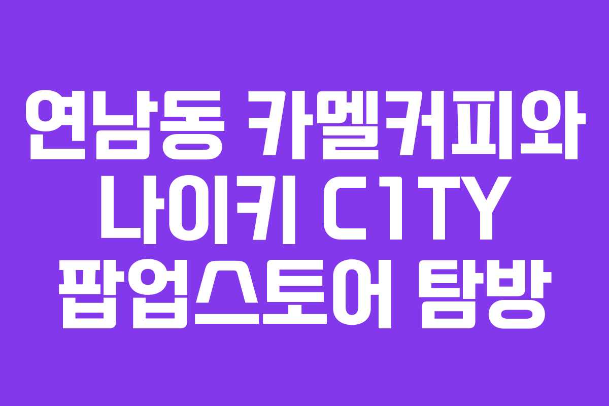 연남동 카멜커피와 나이키 C1TY 팝업스토어 탐방