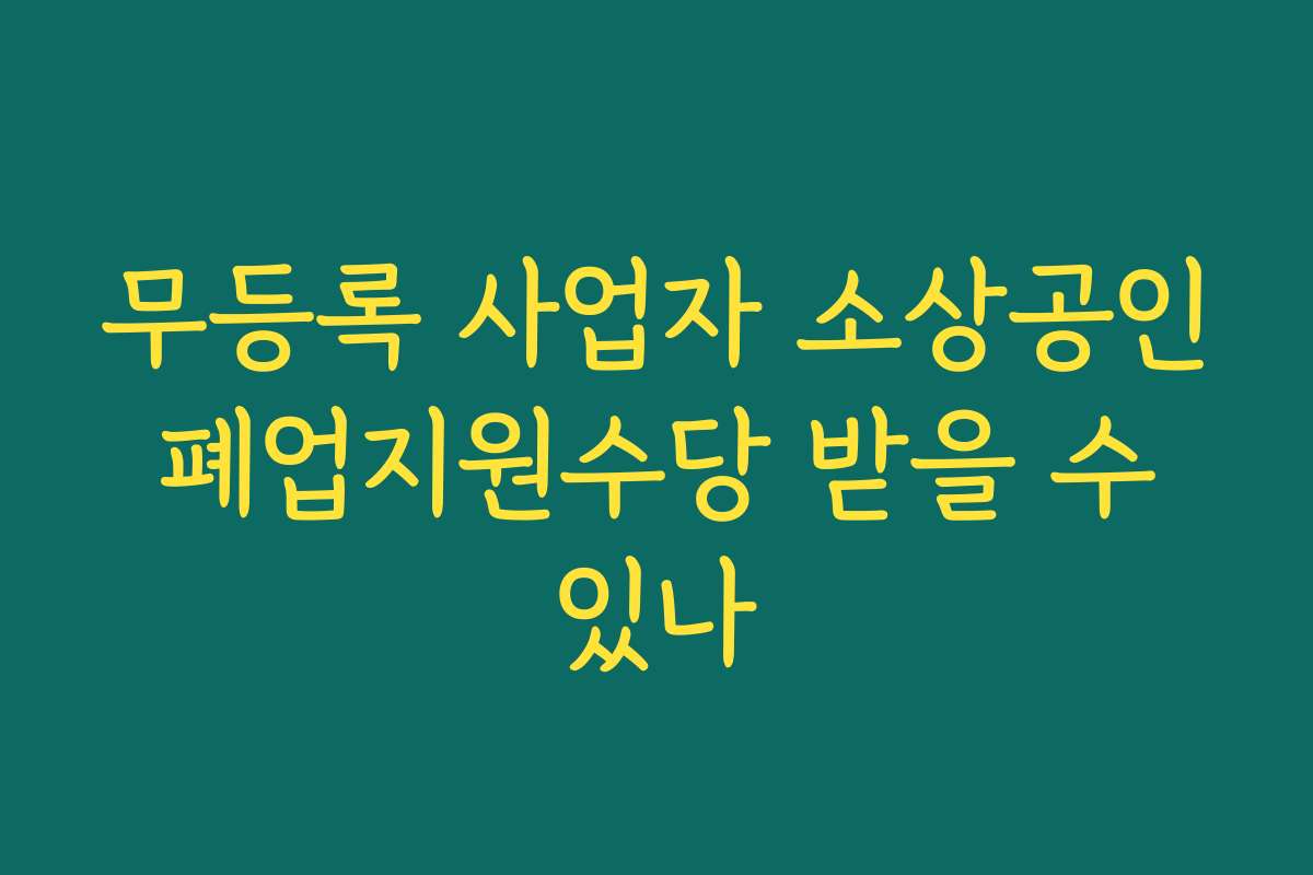 무등록 사업자 소상공인 폐업지원수당 받을 수 있나