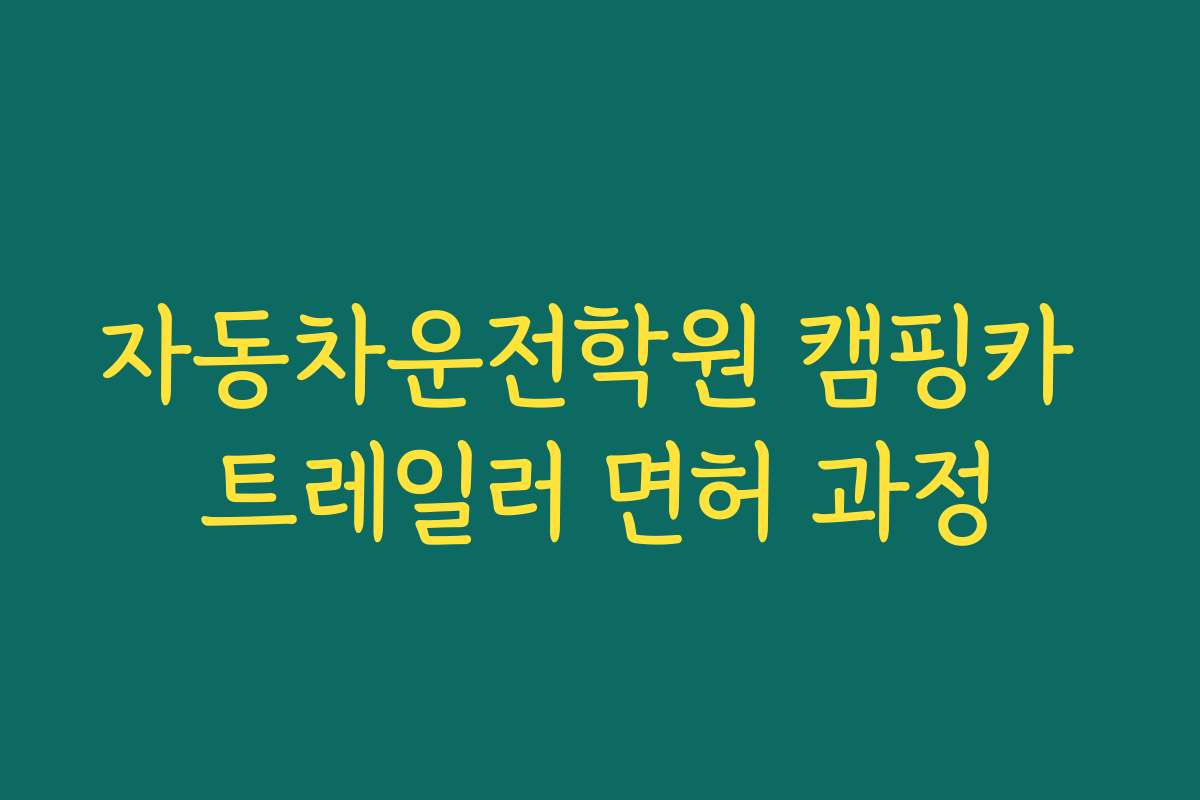 자동차운전학원 캠핑카 트레일러 면허 과정