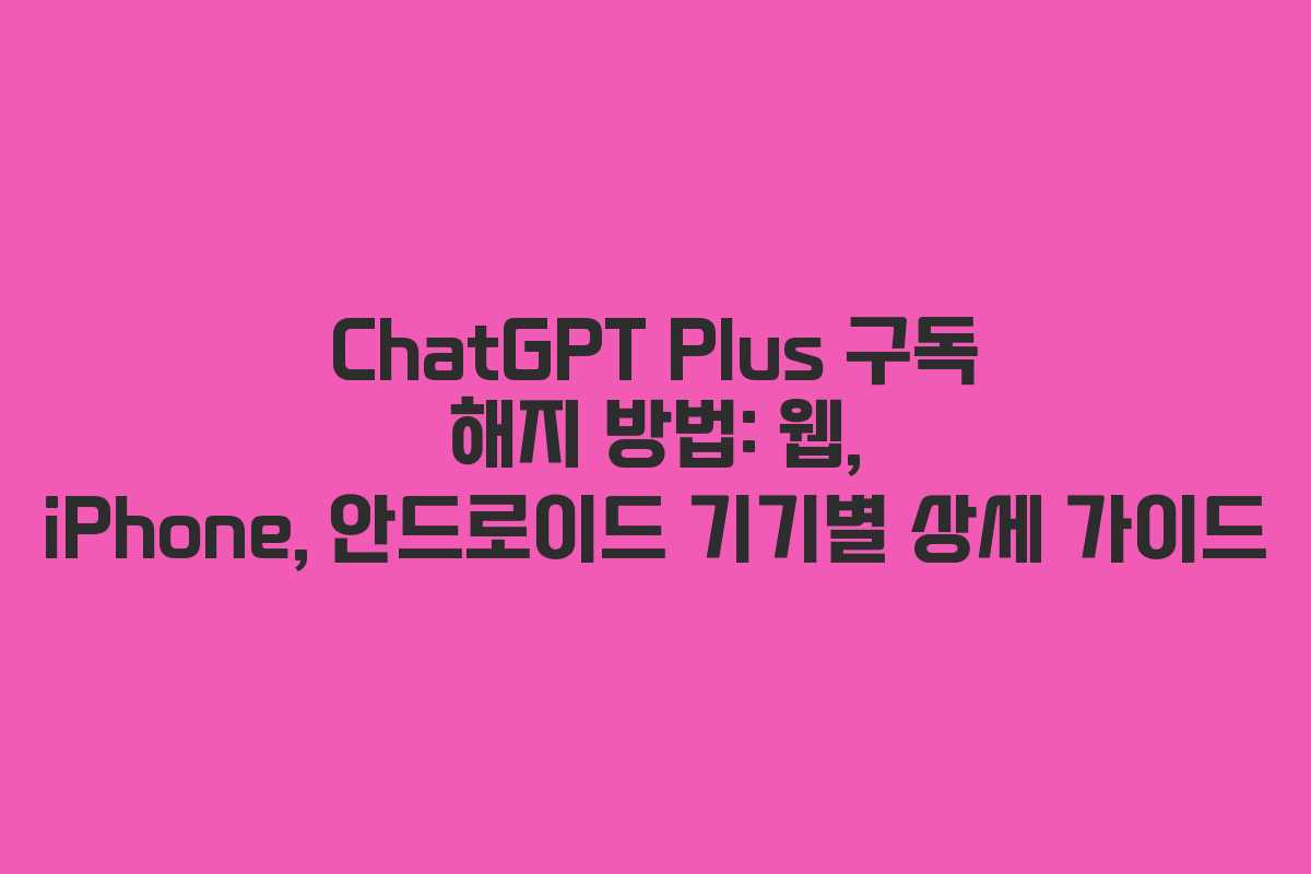 ChatGPT Plus 구독 해지 방법: 웹, iPhone, 안드로이드 기기별 상세 가이드