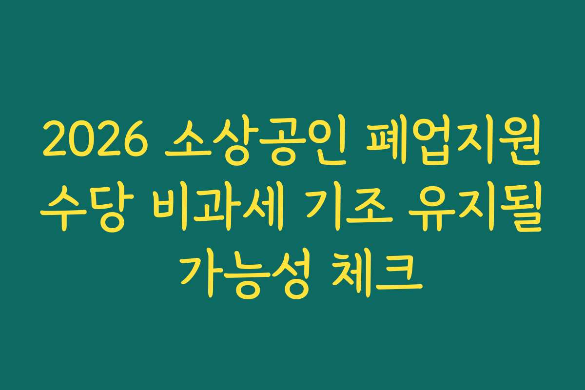 2026 소상공인 폐업지원수당 비과세 기조 유지될 가능성 체크