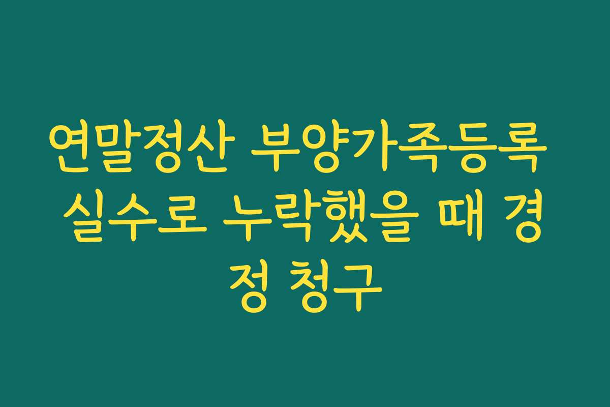 연말정산 부양가족등록 실수로 누락했을 때 경정 청구