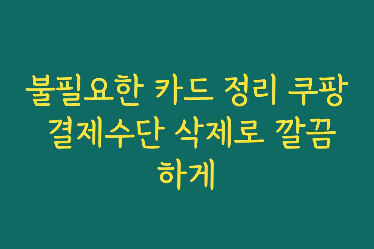 불필요한 카드 정리 쿠팡 결제수단 삭제로 깔끔하게