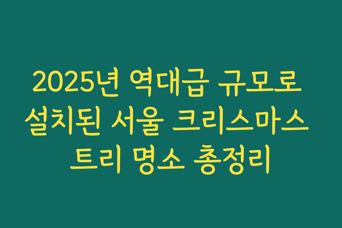 2025년 역대급 규모로 설치된 서울 크리스마스 트리 명소 총정리